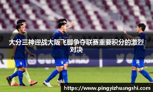 大分三神迎战大阪飞脚争夺联赛重要积分的激烈对决