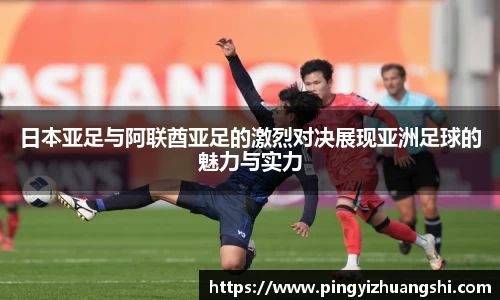 日本亚足与阿联酋亚足的激烈对决展现亚洲足球的魅力与实力
