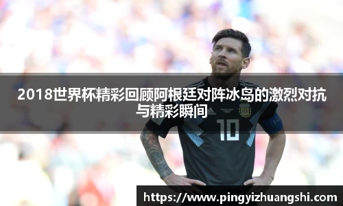 2018世界杯精彩回顾阿根廷对阵冰岛的激烈对抗与精彩瞬间