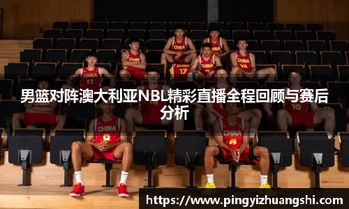 男篮对阵澳大利亚NBL精彩直播全程回顾与赛后分析